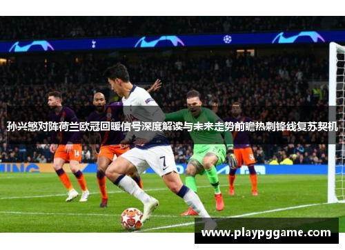 孙兴慜对阵荷兰欧冠回暖信号深度解读与未来走势前瞻热刺锋线复苏契机