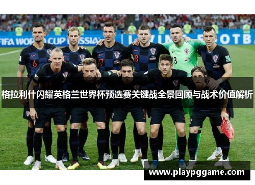 格拉利什闪耀英格兰世界杯预选赛关键战全景回顾与战术价值解析 格拉利什闪耀英格兰世界杯预选赛关键战全景回顾与战术价值解析