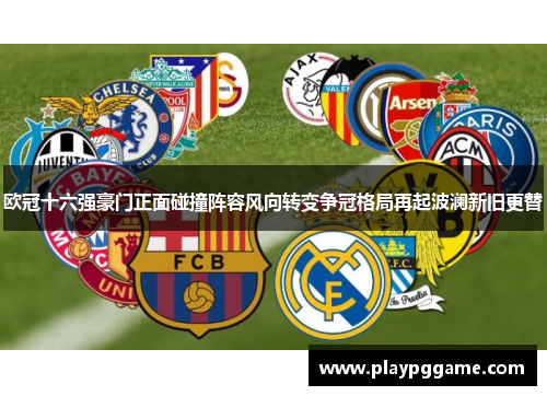欧冠十六强豪门正面碰撞阵容风向转变争冠格局再起波澜新旧更替