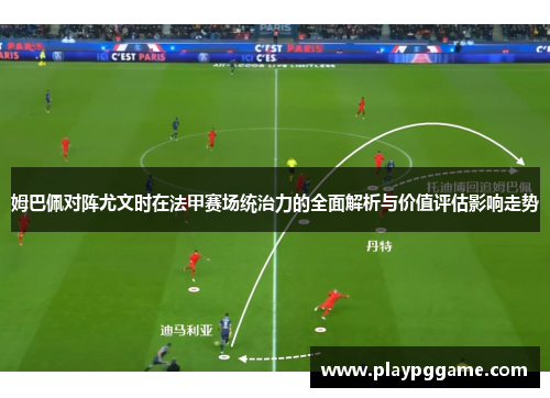 姆巴佩对阵尤文时在法甲赛场统治力的全面解析与价值评估影响走势
