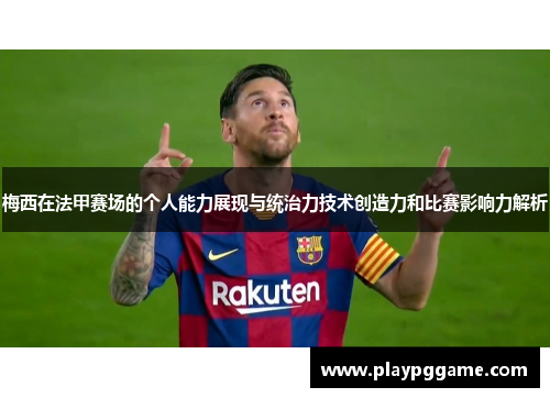 梅西在法甲赛场的个人能力展现与统治力技术创造力和比赛影响力解析