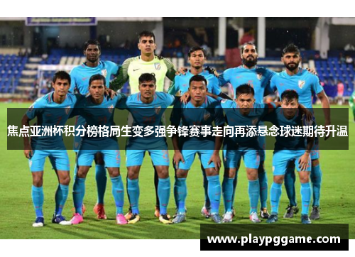 焦点亚洲杯积分榜格局生变多强争锋赛事走向再添悬念球迷期待升温