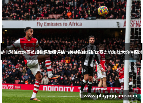 萨卡对阵摩纳哥英超临场发挥评估与关键影响解析比赛走势和战术价值探讨 萨卡对阵摩纳哥英超临场发挥评估与关键影响解析比赛走势和战术价值探讨