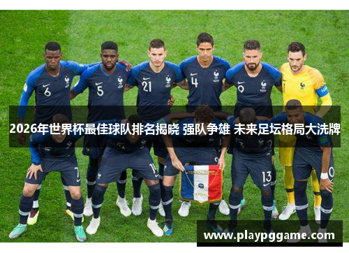 2026年世界杯最佳球队排名揭晓 强队争雄 未来足坛格局大洗牌 2026年世界杯最佳球队排名揭晓 强队争雄 未来足坛格局大洗牌