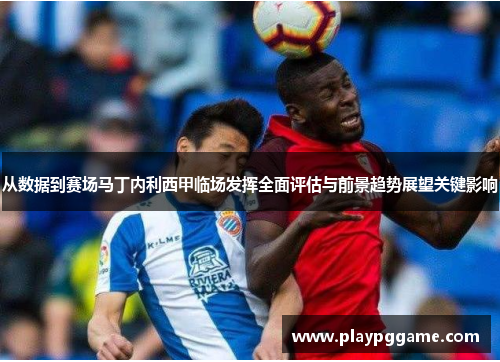 从数据到赛场马丁内利西甲临场发挥全面评估与前景趋势展望关键影响 从数据到赛场马丁内利西甲临场发挥全面评估与前景趋势展望关键影响