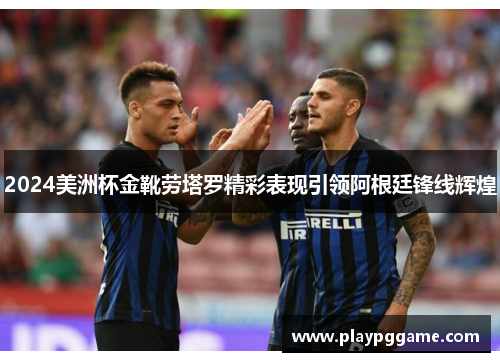 2024美洲杯金靴劳塔罗精彩表现引领阿根廷锋线辉煌 2024美洲杯金靴劳塔罗精彩表现引领阿根廷锋线辉煌