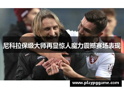 尼科拉保级大师再显惊人魔力震撼赛场表现