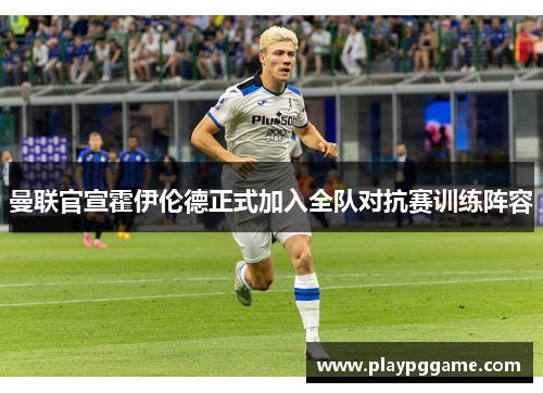 曼联官宣霍伊伦德正式加入全队对抗赛训练阵容 曼联官宣霍伊伦德正式加入全队对抗赛训练阵容