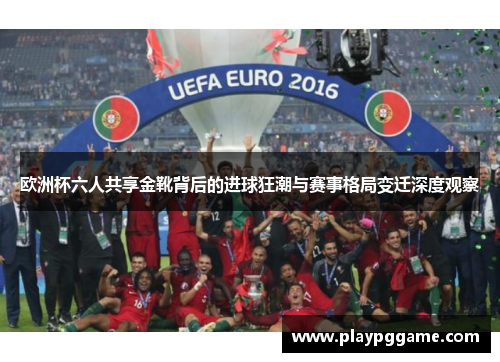 欧洲杯六人共享金靴背后的进球狂潮与赛事格局变迁深度观察 欧洲杯六人共享金靴背后的进球狂潮与赛事格局变迁深度观察