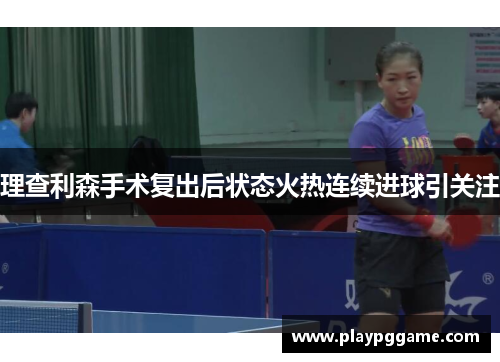 理查利森手术复出后状态火热连续进球引关注 理查利森手术复出后状态火热连续进球引关注