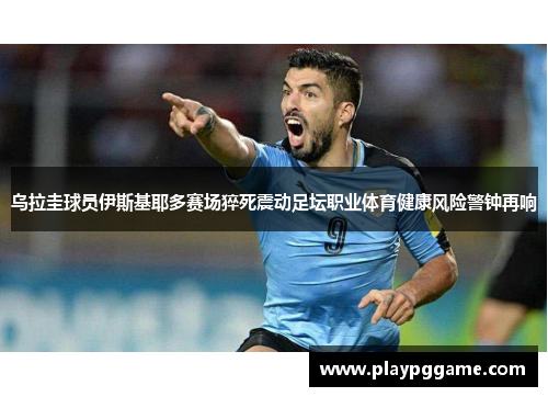 乌拉圭球员伊斯基耶多赛场猝死震动足坛职业体育健康风险警钟再响 乌拉圭球员伊斯基耶多赛场猝死震动足坛职业体育健康风险警钟再响