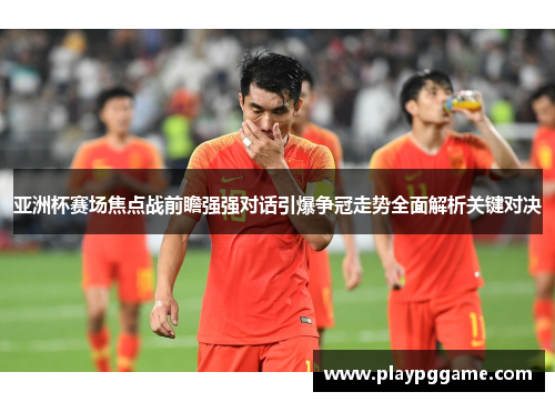 亚洲杯赛场焦点战前瞻强强对话引爆争冠走势全面解析关键对决