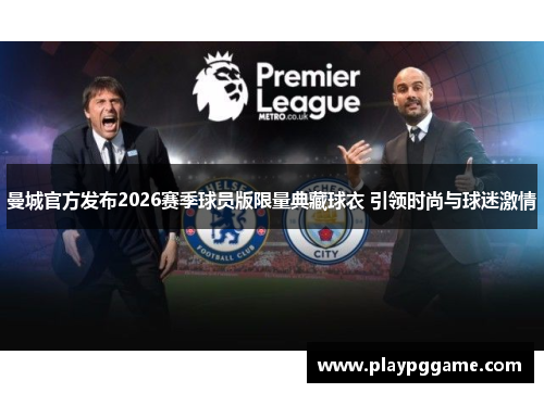 曼城官方发布2026赛季球员版限量典藏球衣 引领时尚与球迷激情