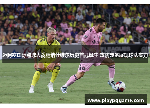 迈阿密国际点球大战胜纳什维尔历史首冠诞生 攻防兼备展现球队实力