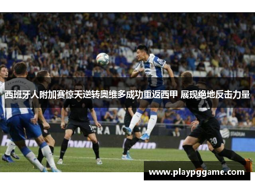 西班牙人附加赛惊天逆转奥维多成功重返西甲 展现绝地反击力量