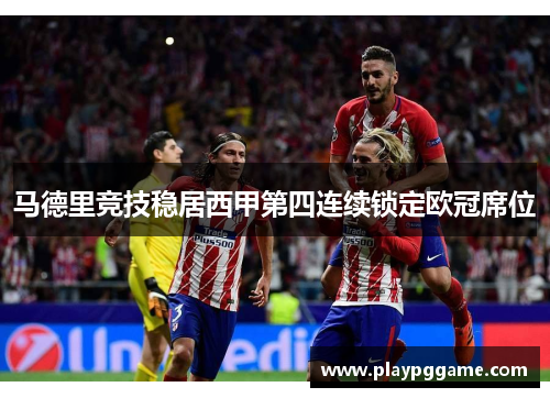 马德里竞技稳居西甲第四连续锁定欧冠席位