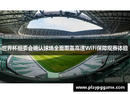 世界杯组委会确认球场全面覆盖高速WiFi保障观赛体验