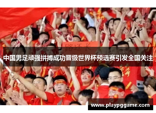 中国男足顽强拼搏成功晋级世界杯预选赛引发全国关注