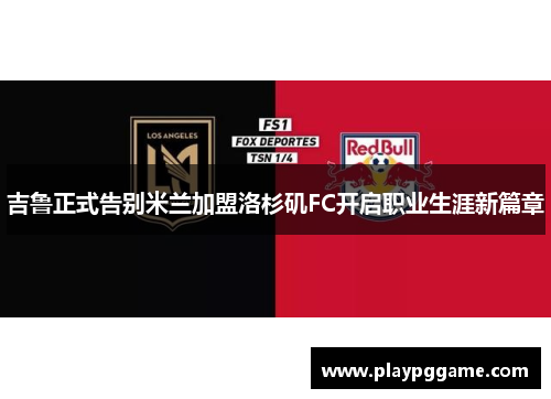 吉鲁正式告别米兰加盟洛杉矶FC开启职业生涯新篇章