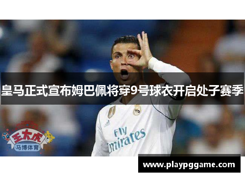 皇马正式宣布姆巴佩将穿9号球衣开启处子赛季 皇马正式宣布姆巴佩将穿9号球衣开启处子赛季