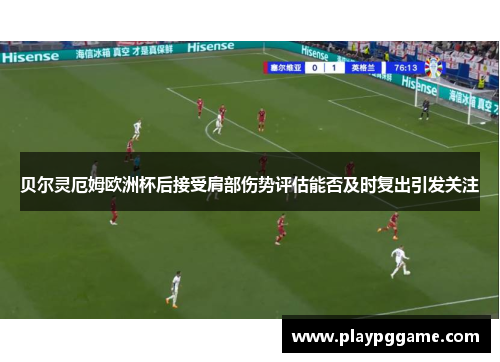 贝尔灵厄姆欧洲杯后接受肩部伤势评估能否及时复出引发关注