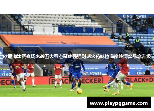 欧冠淘汰赛客场来袭五大看点聚焦强强对话火药味拉满巅峰博弈悬念升级 欧冠淘汰赛客场来袭五大看点聚焦强强对话火药味拉满巅峰博弈悬念升级