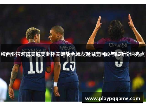 穆西亚拉对阵曼城美洲杯关键战全场表现深度回顾与解析价值亮点