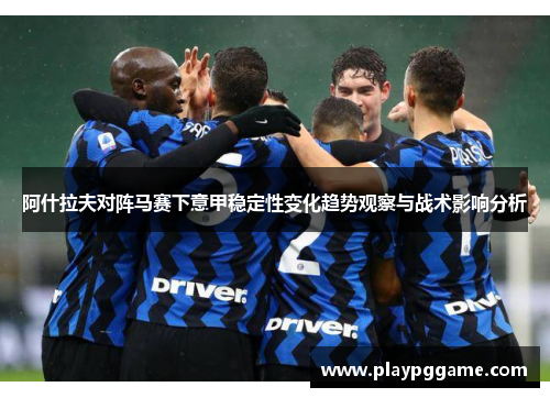 阿什拉夫对阵马赛下意甲稳定性变化趋势观察与战术影响分析