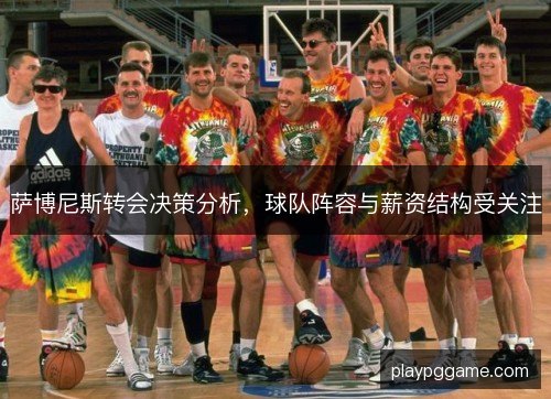 萨博尼斯转会决策分析,球队阵容与薪资结构受关注 萨博尼斯转会决策分析,球队阵容与薪资结构受关注